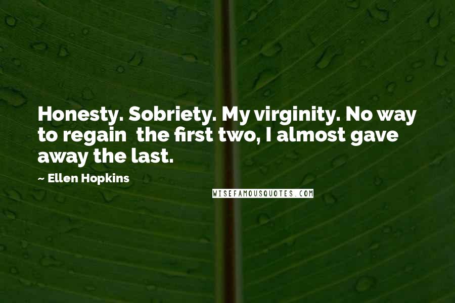 Ellen Hopkins Quotes: Honesty. Sobriety. My virginity. No way to regain  the first two, I almost gave away the last.