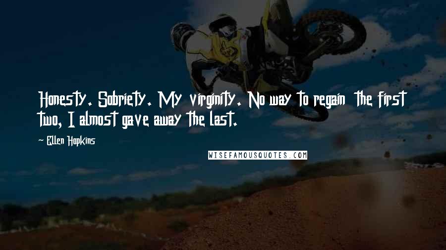 Ellen Hopkins Quotes: Honesty. Sobriety. My virginity. No way to regain  the first two, I almost gave away the last.