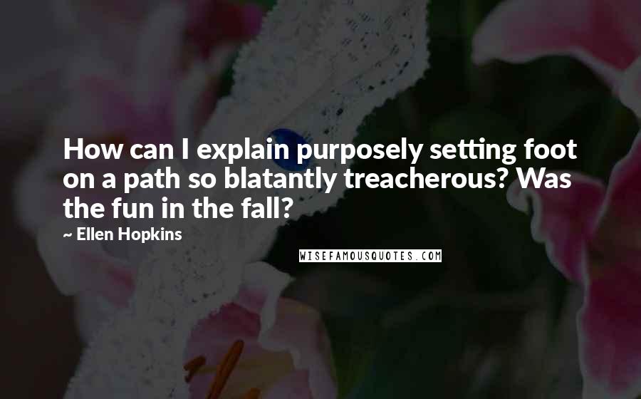 Ellen Hopkins Quotes: How can I explain purposely setting foot on a path so blatantly treacherous? Was the fun in the fall?