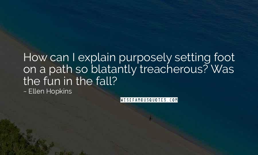 Ellen Hopkins Quotes: How can I explain purposely setting foot on a path so blatantly treacherous? Was the fun in the fall?