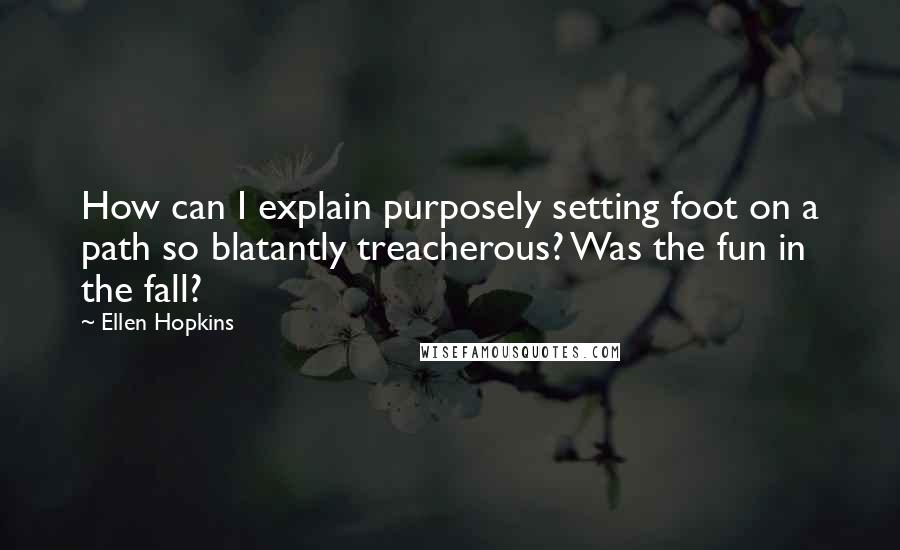 Ellen Hopkins Quotes: How can I explain purposely setting foot on a path so blatantly treacherous? Was the fun in the fall?