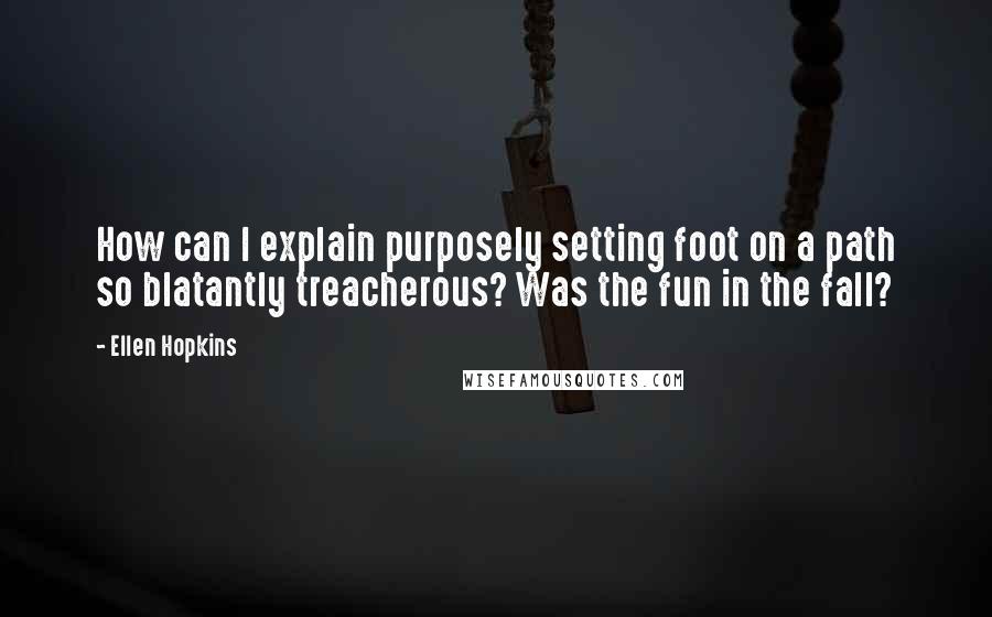 Ellen Hopkins Quotes: How can I explain purposely setting foot on a path so blatantly treacherous? Was the fun in the fall?