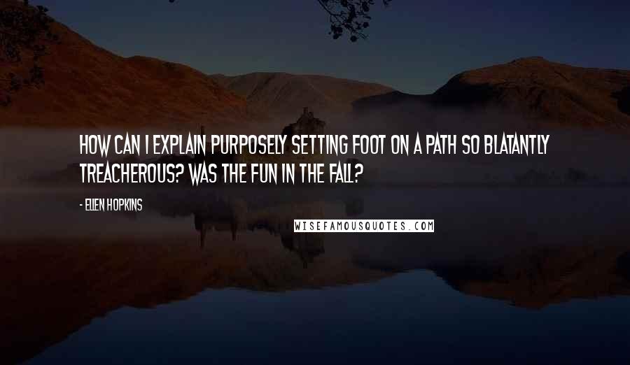 Ellen Hopkins Quotes: How can I explain purposely setting foot on a path so blatantly treacherous? Was the fun in the fall?