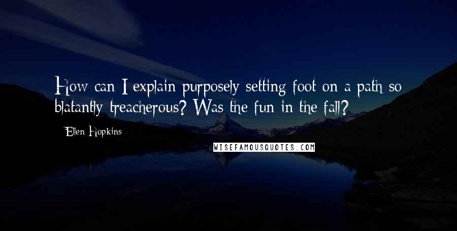 Ellen Hopkins Quotes: How can I explain purposely setting foot on a path so blatantly treacherous? Was the fun in the fall?