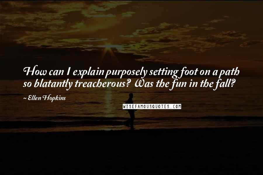 Ellen Hopkins Quotes: How can I explain purposely setting foot on a path so blatantly treacherous? Was the fun in the fall?