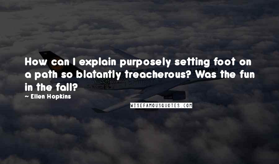 Ellen Hopkins Quotes: How can I explain purposely setting foot on a path so blatantly treacherous? Was the fun in the fall?