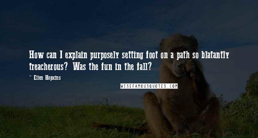 Ellen Hopkins Quotes: How can I explain purposely setting foot on a path so blatantly treacherous? Was the fun in the fall?