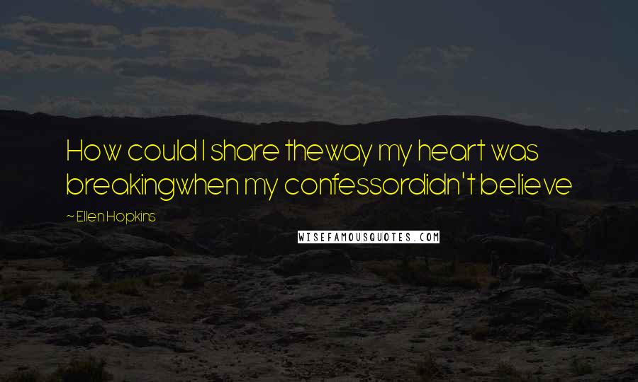 Ellen Hopkins Quotes: How could I share theway my heart was breakingwhen my confessordidn't believe