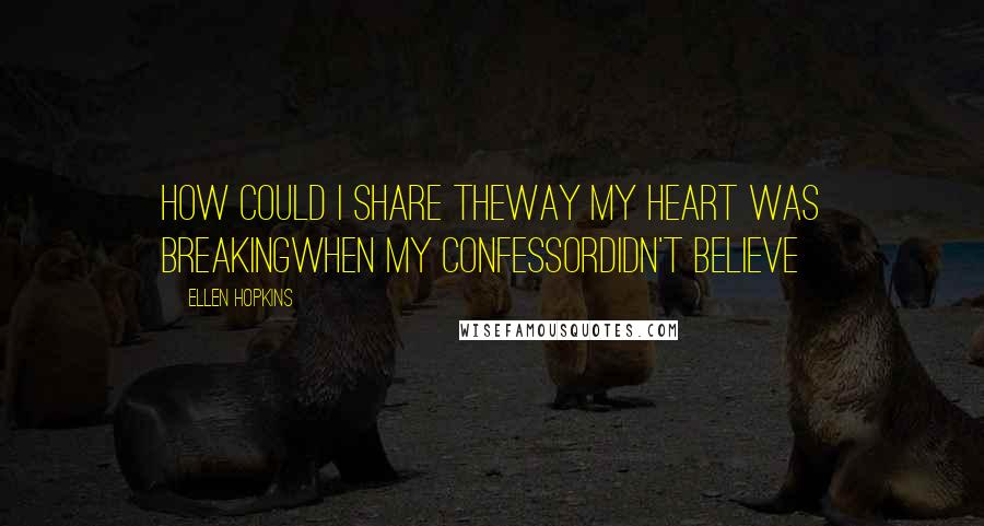 Ellen Hopkins Quotes: How could I share theway my heart was breakingwhen my confessordidn't believe