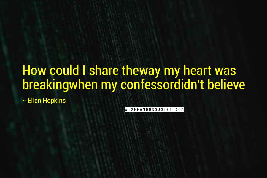 Ellen Hopkins Quotes: How could I share theway my heart was breakingwhen my confessordidn't believe