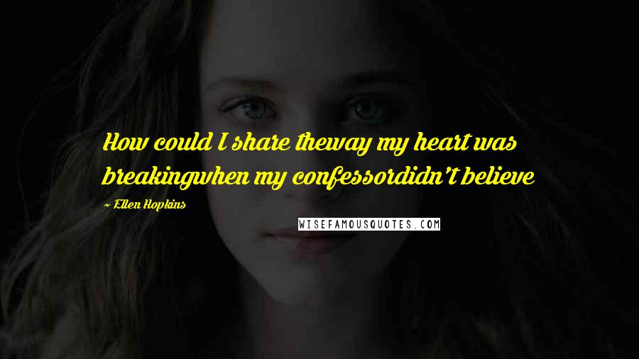 Ellen Hopkins Quotes: How could I share theway my heart was breakingwhen my confessordidn't believe