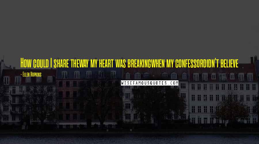 Ellen Hopkins Quotes: How could I share theway my heart was breakingwhen my confessordidn't believe