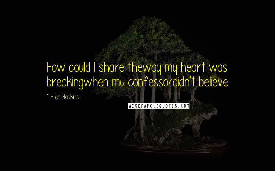 Ellen Hopkins Quotes: How could I share theway my heart was breakingwhen my confessordidn't believe