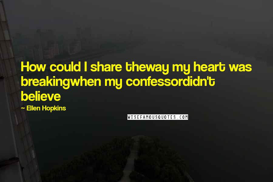 Ellen Hopkins Quotes: How could I share theway my heart was breakingwhen my confessordidn't believe
