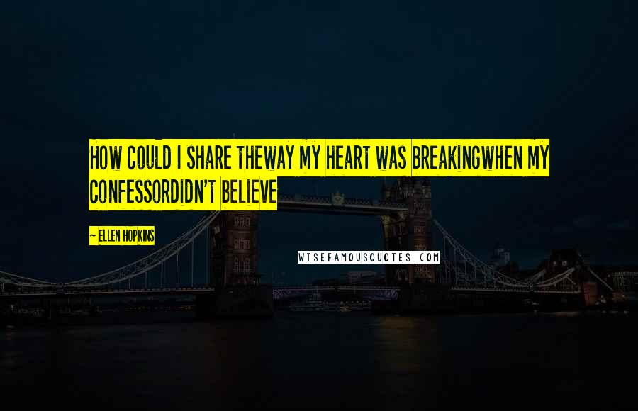 Ellen Hopkins Quotes: How could I share theway my heart was breakingwhen my confessordidn't believe