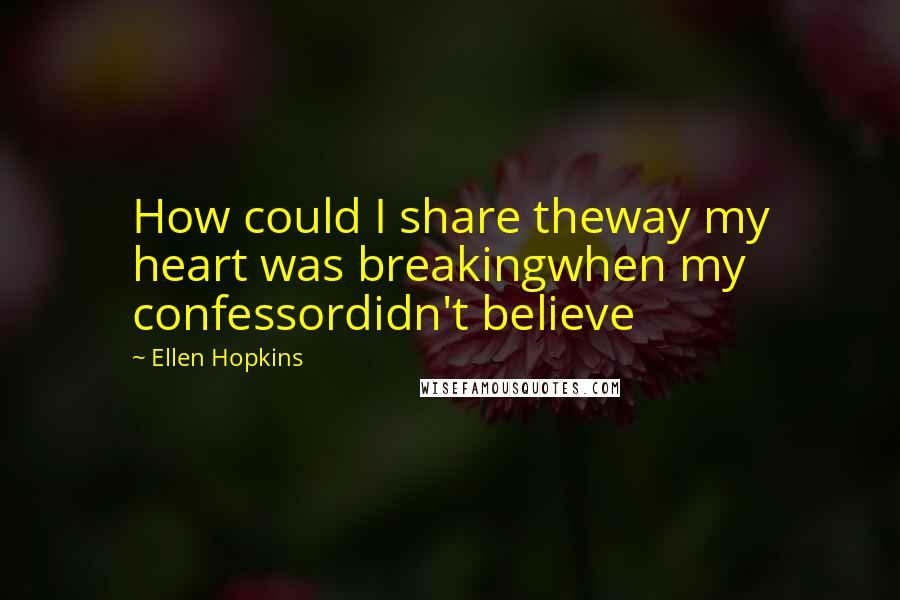 Ellen Hopkins Quotes: How could I share theway my heart was breakingwhen my confessordidn't believe