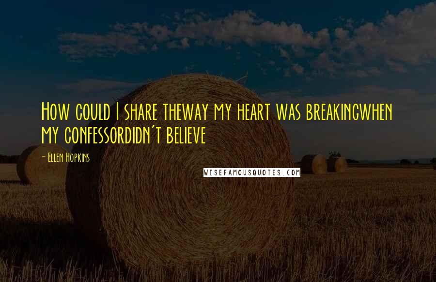 Ellen Hopkins Quotes: How could I share theway my heart was breakingwhen my confessordidn't believe