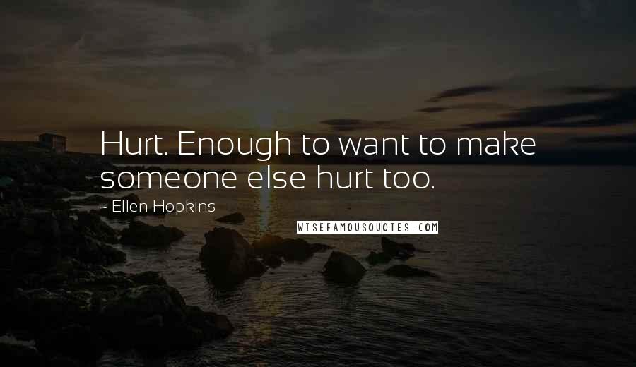 Ellen Hopkins Quotes: Hurt. Enough to want to make someone else hurt too.