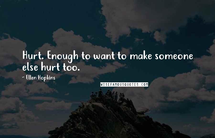 Ellen Hopkins Quotes: Hurt. Enough to want to make someone else hurt too.