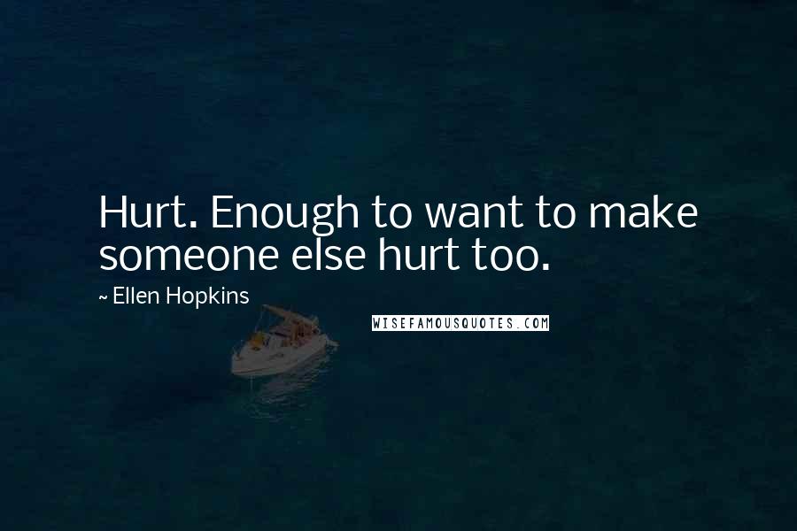 Ellen Hopkins Quotes: Hurt. Enough to want to make someone else hurt too.