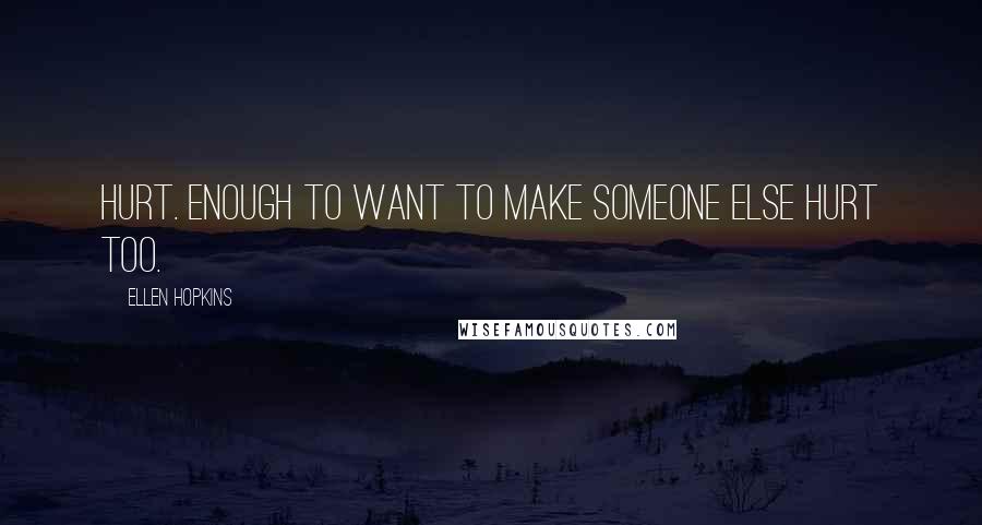 Ellen Hopkins Quotes: Hurt. Enough to want to make someone else hurt too.