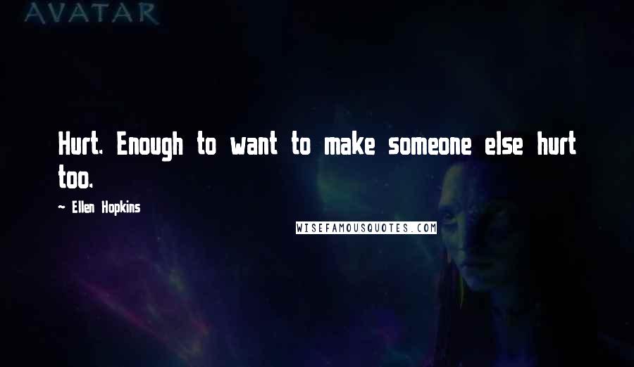 Ellen Hopkins Quotes: Hurt. Enough to want to make someone else hurt too.