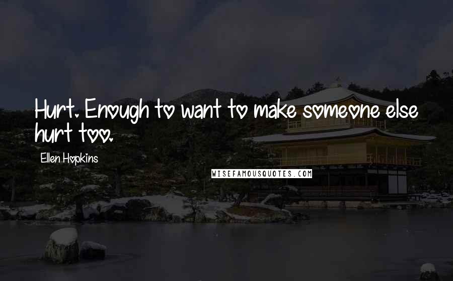 Ellen Hopkins Quotes: Hurt. Enough to want to make someone else hurt too.