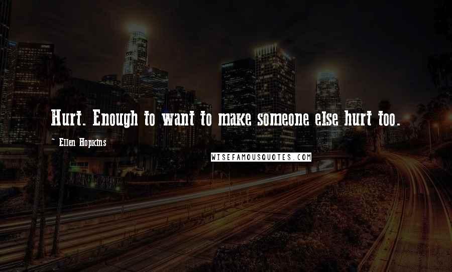 Ellen Hopkins Quotes: Hurt. Enough to want to make someone else hurt too.