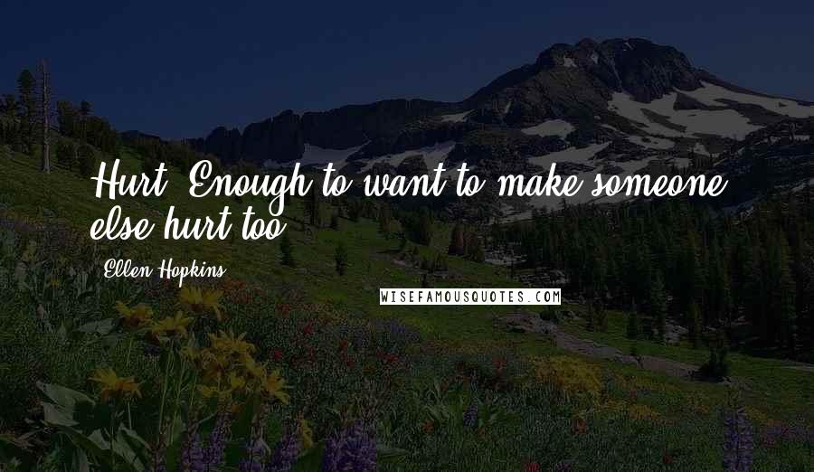 Ellen Hopkins Quotes: Hurt. Enough to want to make someone else hurt too.