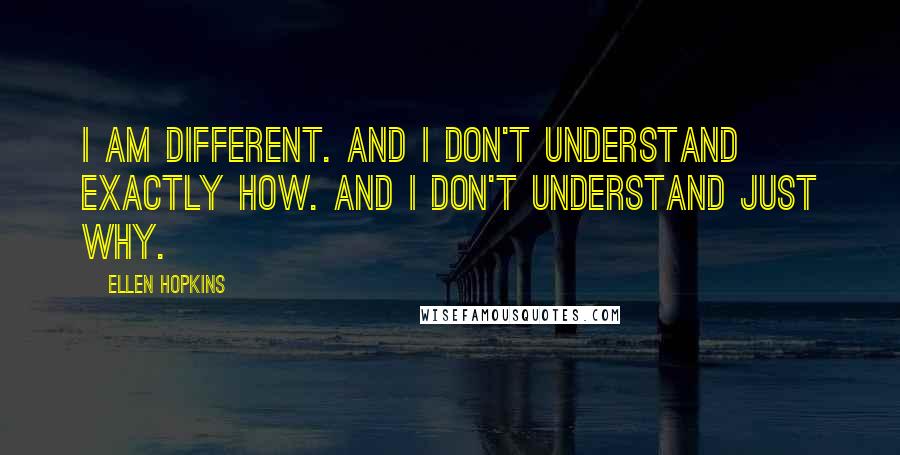 Ellen Hopkins Quotes: I am different. And I don't understand exactly how. And I don't understand just why.