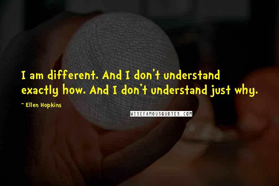 Ellen Hopkins Quotes: I am different. And I don't understand exactly how. And I don't understand just why.