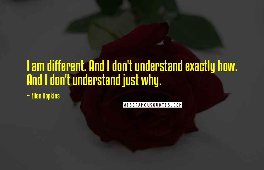 Ellen Hopkins Quotes: I am different. And I don't understand exactly how. And I don't understand just why.
