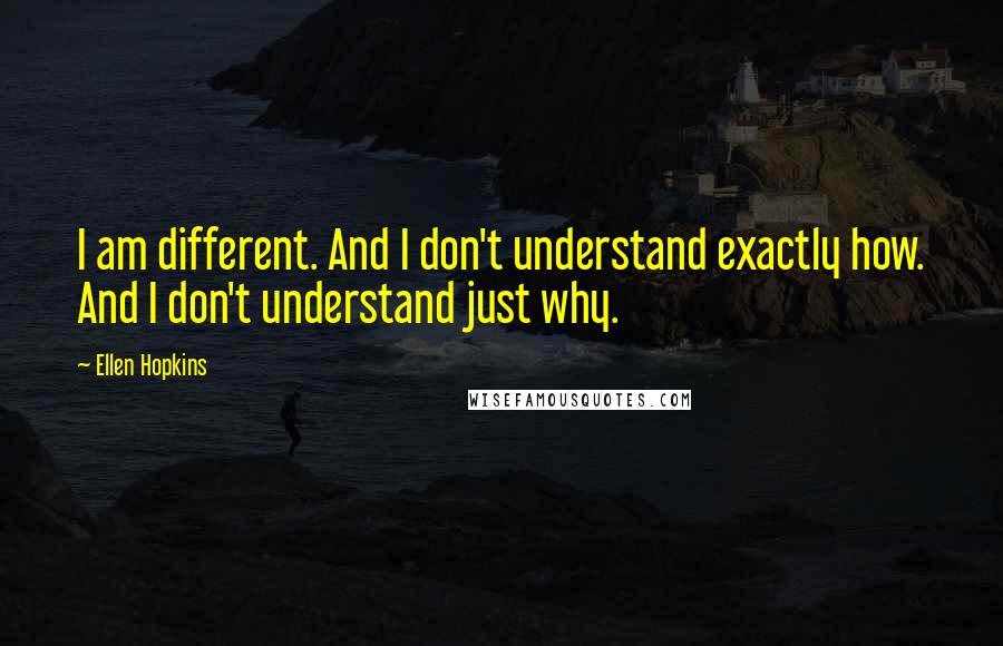 Ellen Hopkins Quotes: I am different. And I don't understand exactly how. And I don't understand just why.