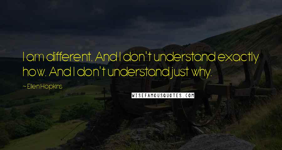 Ellen Hopkins Quotes: I am different. And I don't understand exactly how. And I don't understand just why.