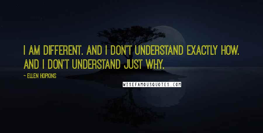 Ellen Hopkins Quotes: I am different. And I don't understand exactly how. And I don't understand just why.