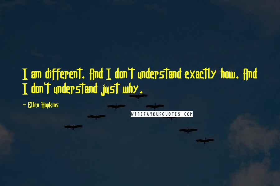 Ellen Hopkins Quotes: I am different. And I don't understand exactly how. And I don't understand just why.