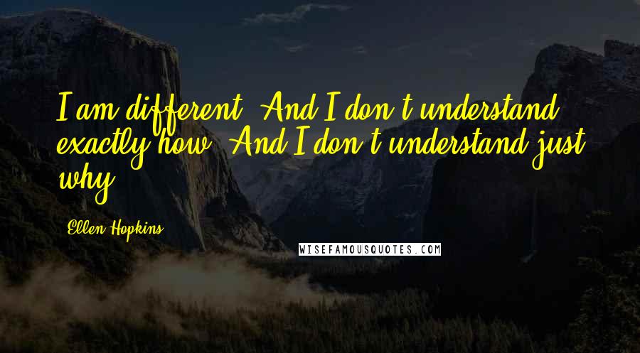 Ellen Hopkins Quotes: I am different. And I don't understand exactly how. And I don't understand just why.