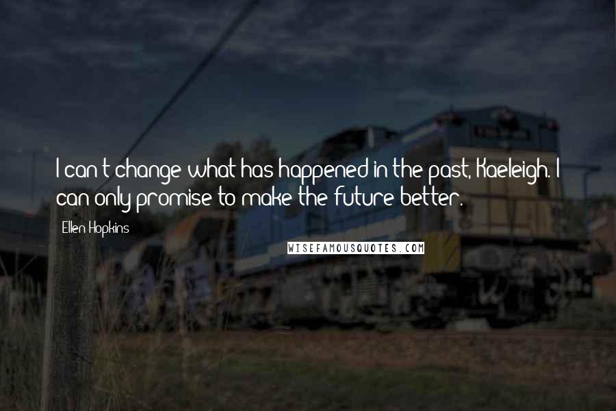 Ellen Hopkins Quotes: I can't change what has happened in the past, Kaeleigh. I can only promise to make the future better.