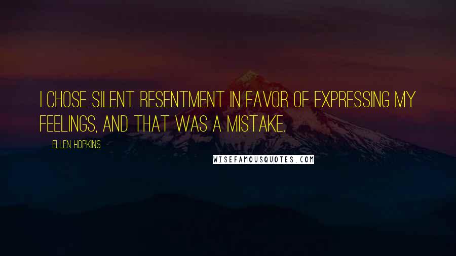 Ellen Hopkins Quotes: I chose silent resentment in favor of expressing my feelings, and that was a mistake.