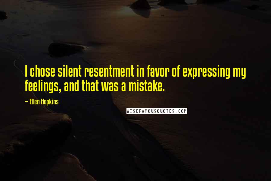 Ellen Hopkins Quotes: I chose silent resentment in favor of expressing my feelings, and that was a mistake.