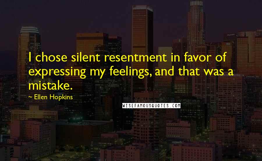 Ellen Hopkins Quotes: I chose silent resentment in favor of expressing my feelings, and that was a mistake.