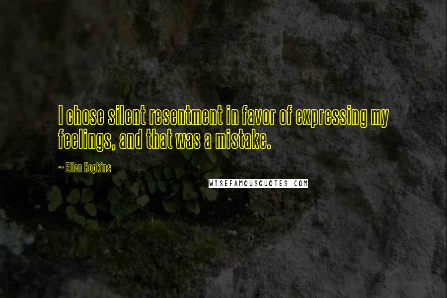 Ellen Hopkins Quotes: I chose silent resentment in favor of expressing my feelings, and that was a mistake.