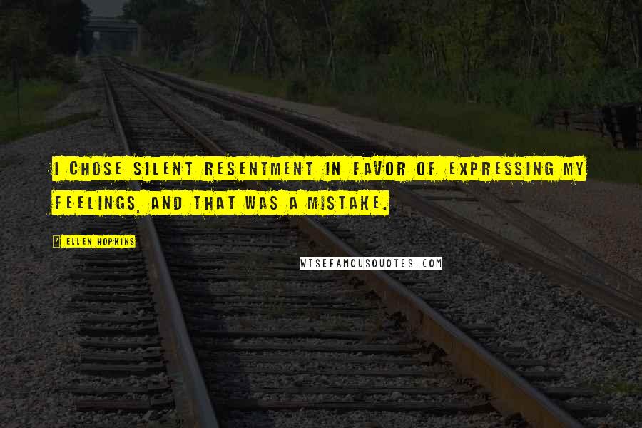 Ellen Hopkins Quotes: I chose silent resentment in favor of expressing my feelings, and that was a mistake.