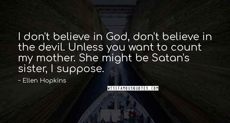 Ellen Hopkins Quotes: I don't believe in God, don't believe in the devil. Unless you want to count my mother. She might be Satan's sister, I suppose.