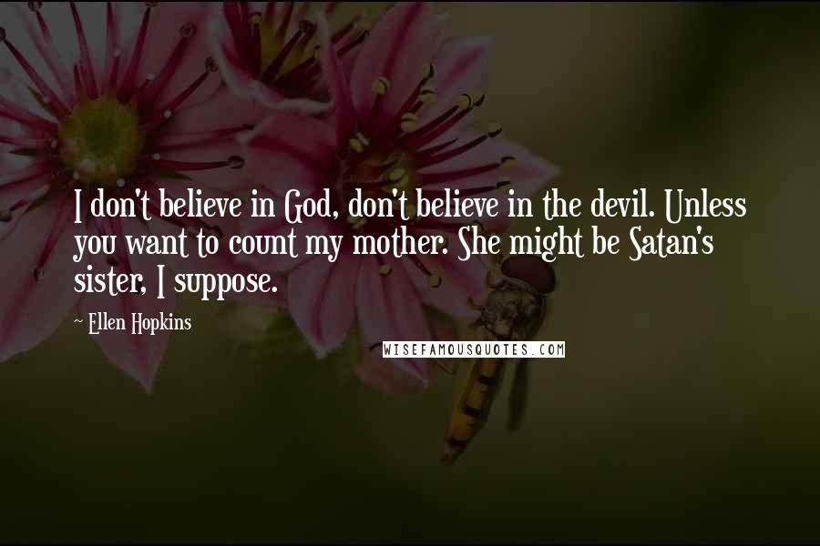 Ellen Hopkins Quotes: I don't believe in God, don't believe in the devil. Unless you want to count my mother. She might be Satan's sister, I suppose.