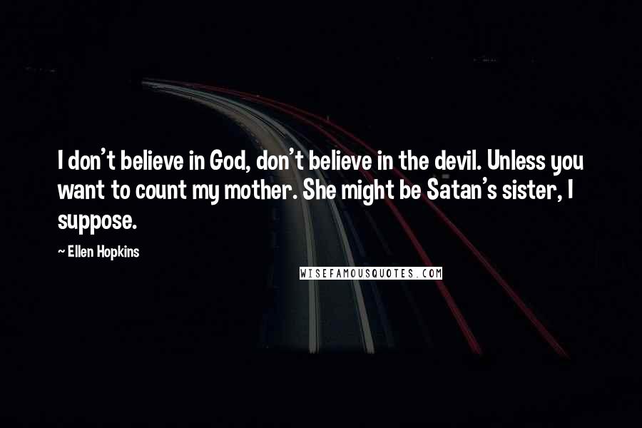 Ellen Hopkins Quotes: I don't believe in God, don't believe in the devil. Unless you want to count my mother. She might be Satan's sister, I suppose.