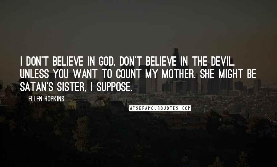 Ellen Hopkins Quotes: I don't believe in God, don't believe in the devil. Unless you want to count my mother. She might be Satan's sister, I suppose.