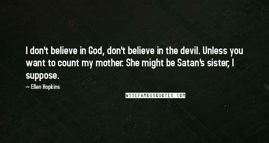 Ellen Hopkins Quotes: I don't believe in God, don't believe in the devil. Unless you want to count my mother. She might be Satan's sister, I suppose.