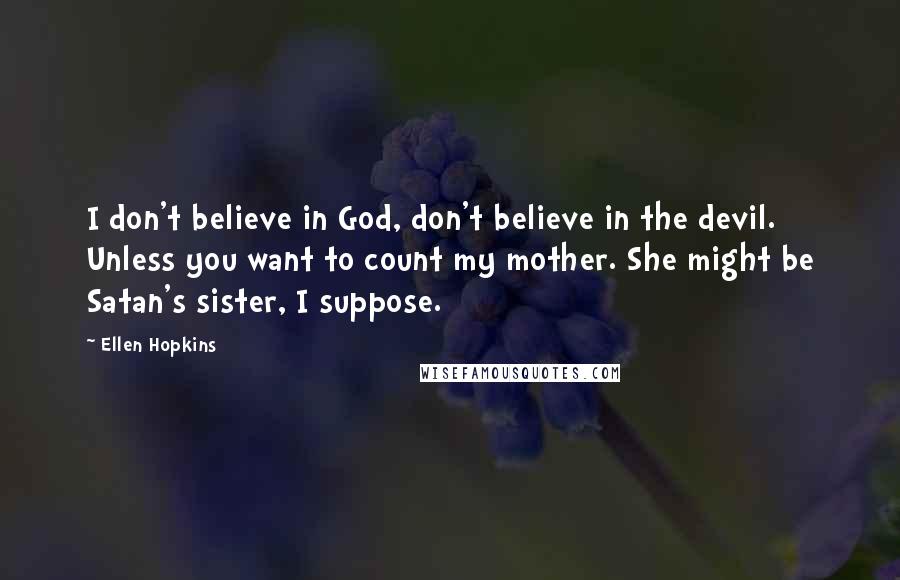 Ellen Hopkins Quotes: I don't believe in God, don't believe in the devil. Unless you want to count my mother. She might be Satan's sister, I suppose.