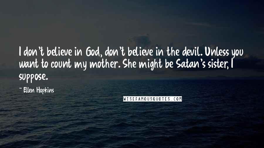 Ellen Hopkins Quotes: I don't believe in God, don't believe in the devil. Unless you want to count my mother. She might be Satan's sister, I suppose.